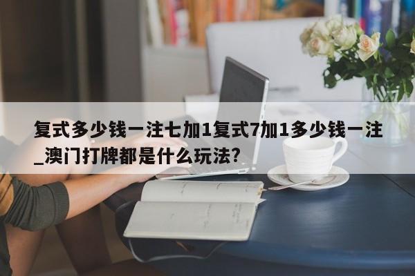 复式多少钱一注七加1复式7加1多少钱一注_澳门打牌都是什么玩法?